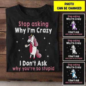 Personalized Stop Asking Why I'm Crazy Unicorn Tshirt Printed QTHY0507