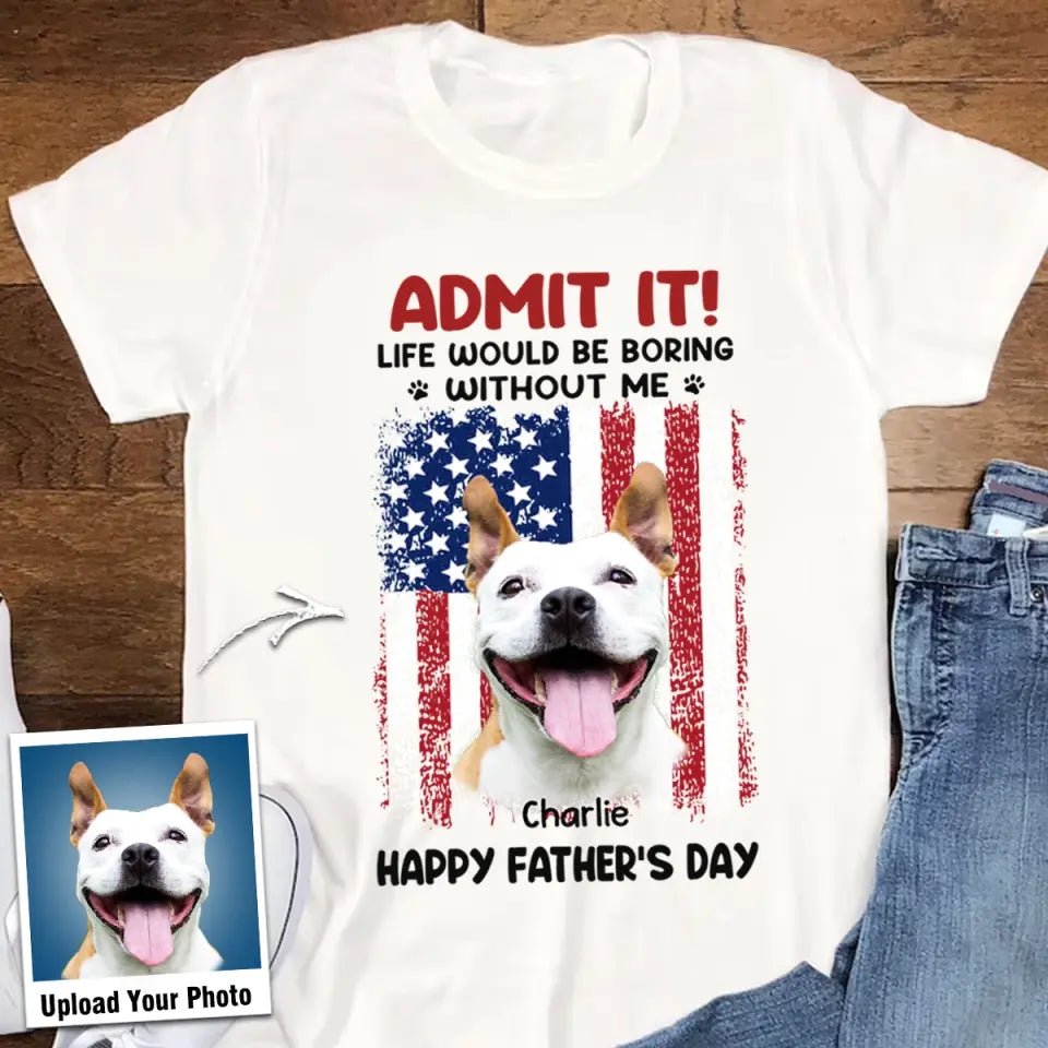 Personalized Upload Your Dog Photo Admit It Life Would Be Boring Without Me US Flag T-shirt Printed THPN1805