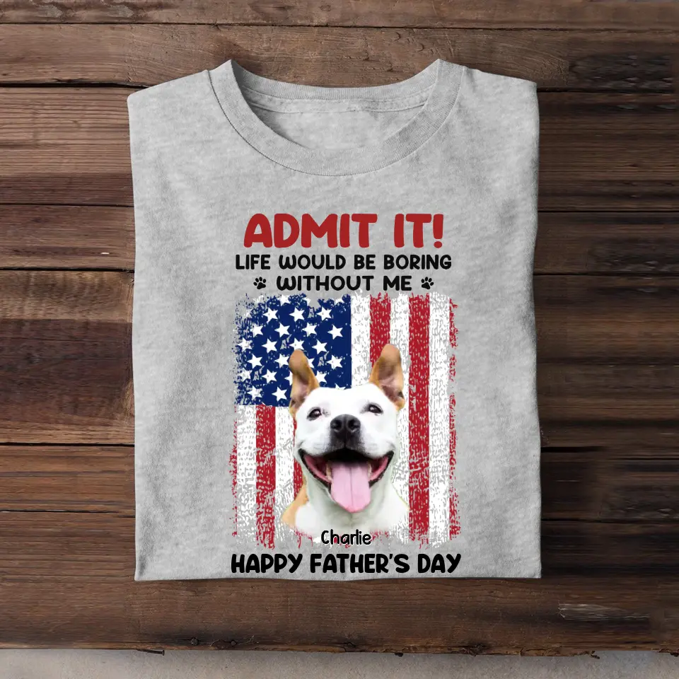 Personalized Upload Your Dog Photo Admit It Life Would Be Boring Without Me US Flag T-shirt Printed THPN1805