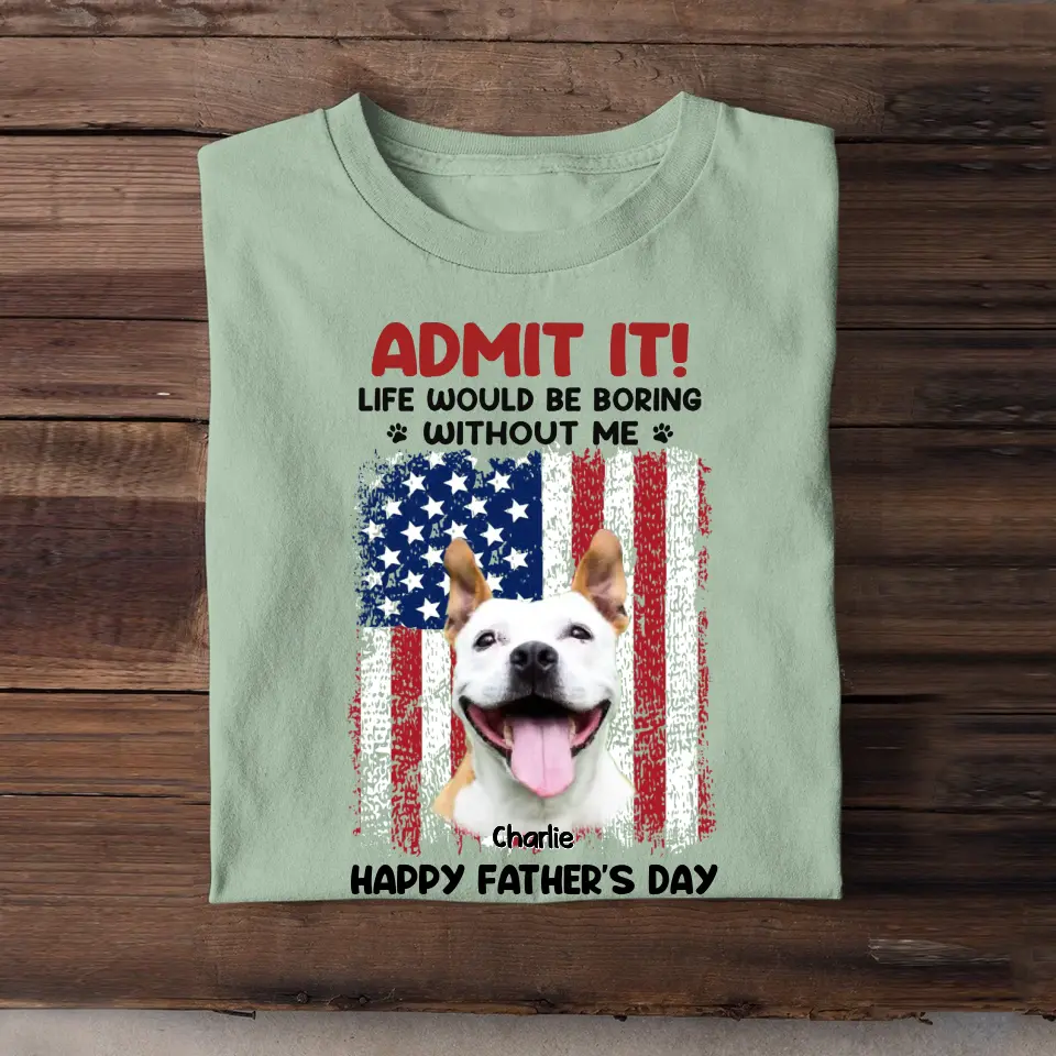 Personalized Upload Your Dog Photo Admit It Life Would Be Boring Without Me US Flag T-shirt Printed THPN1805