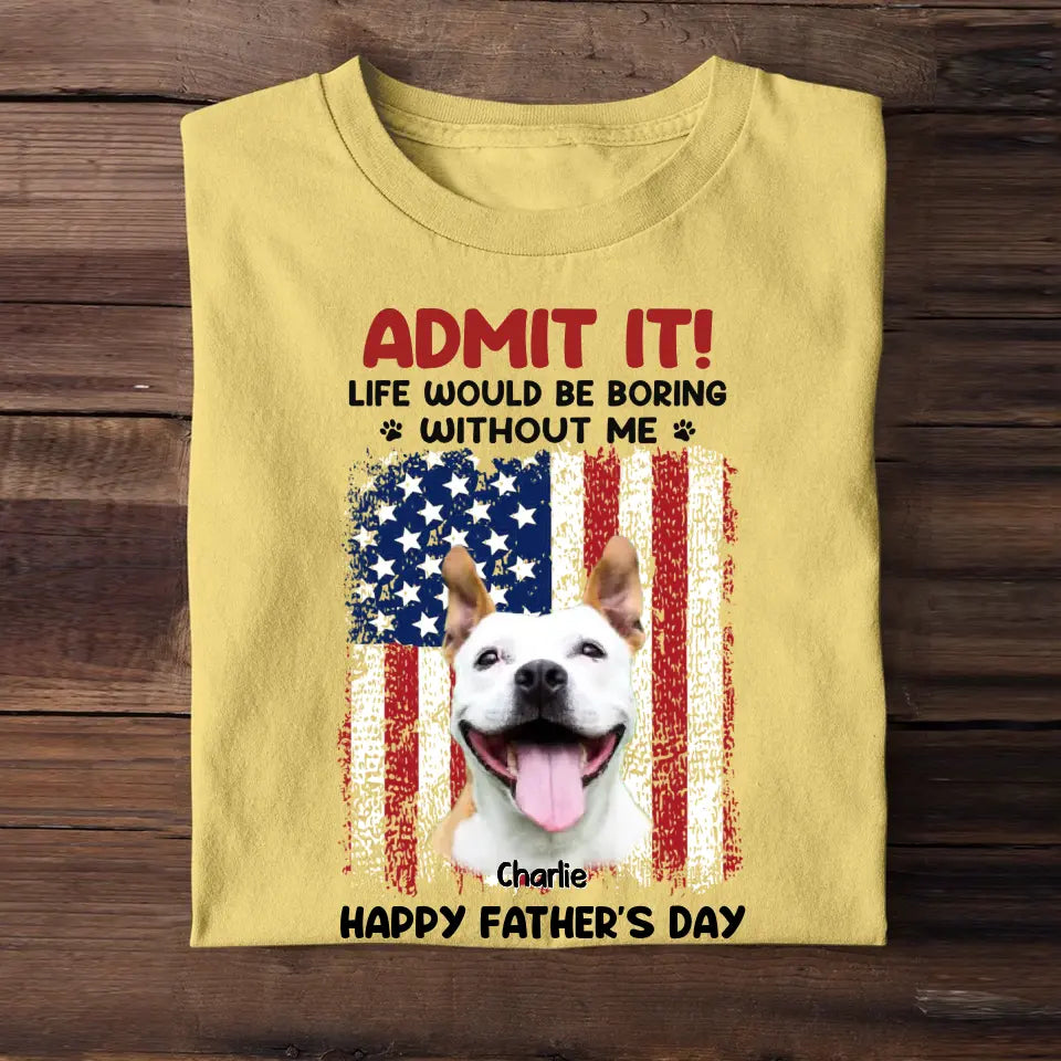 Personalized Upload Your Dog Photo Admit It Life Would Be Boring Without Me US Flag T-shirt Printed THPN1805
